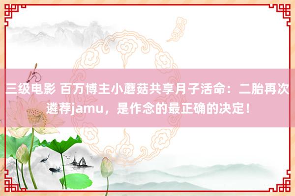 三级电影 百万博主小蘑菇共享月子活命：二胎再次遴荐jamu，是作念的最正确的决定！