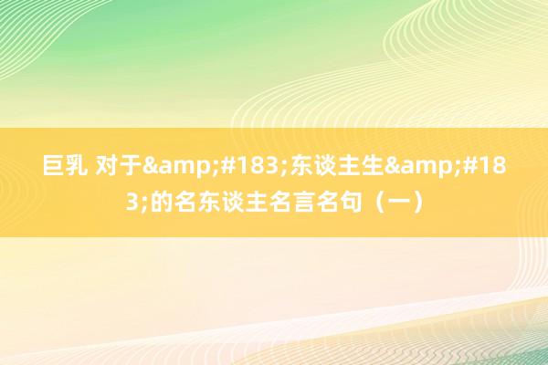 巨乳 对于&#183;东谈主生&#183;的名东谈主名言名句（一）