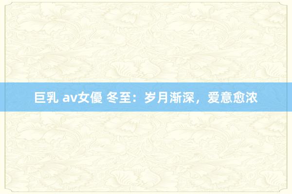 巨乳 av女優 冬至：岁月渐深，爱意愈浓