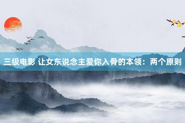 三级电影 让女东说念主爱你入骨的本领：两个原则