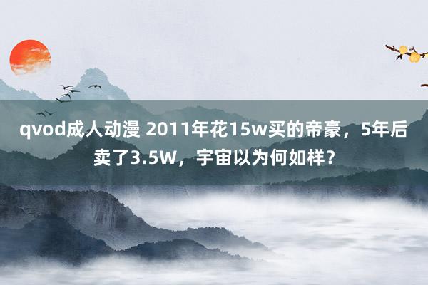 qvod成人动漫 2011年花15w买的帝豪，5年后卖了3.5W，宇宙以为何如样？