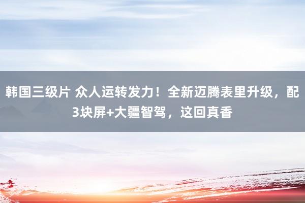 韩国三级片 众人运转发力！全新迈腾表里升级，配3块屏+大疆智驾，这回真香