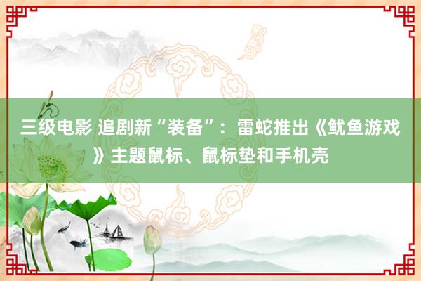 三级电影 追剧新“装备”：雷蛇推出《鱿鱼游戏》主题鼠标、鼠标垫和手机壳