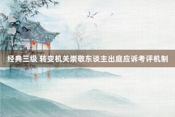 经典三级 转变机关崇敬东谈主出庭应诉考评机制