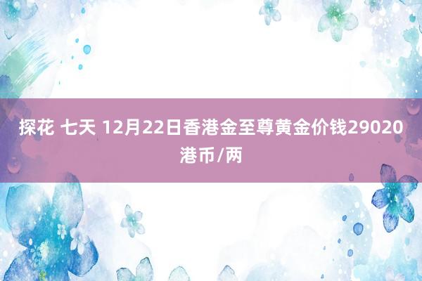 探花 七天 12月22日香港金至尊黄金价钱29020港币/两