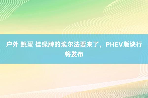 户外 跳蛋 挂绿牌的埃尔法要来了，PHEV版块行将发布