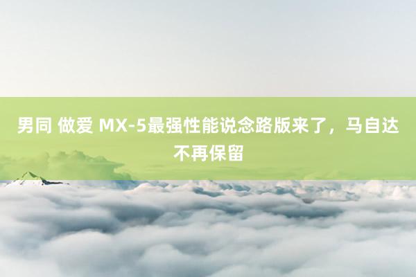 男同 做爱 MX-5最强性能说念路版来了，马自达不再保留