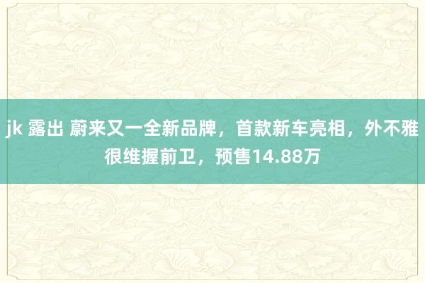 jk 露出 蔚来又一全新品牌，首款新车亮相，外不雅很维握前卫，预售14.88万