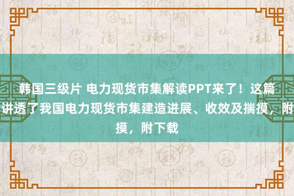 韩国三级片 电力现货市集解读PPT来了！这篇细密讲透了我国电力现货市集建造进展、收效及揣摸，附下载