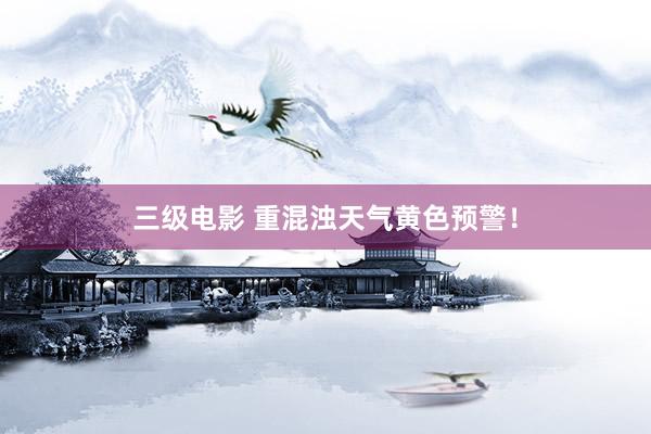 三级电影 重混浊天气黄色预警！