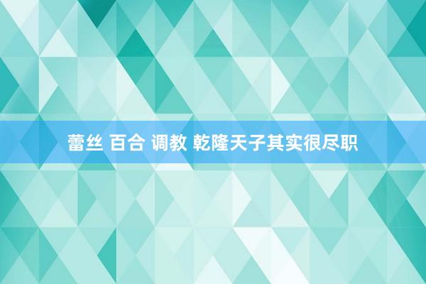 蕾丝 百合 调教 乾隆天子其实很尽职