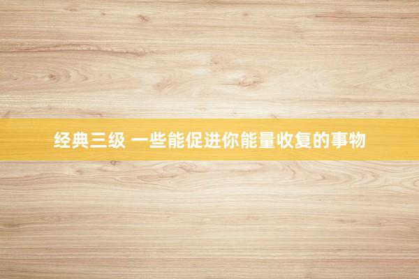经典三级 一些能促进你能量收复的事物