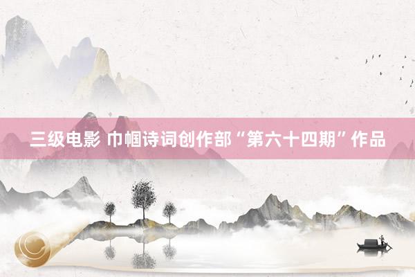 三级电影 巾帼诗词创作部“第六十四期”作品