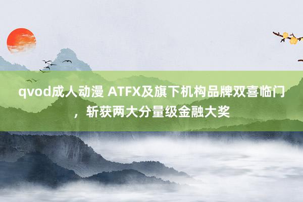 qvod成人动漫 ATFX及旗下机构品牌双喜临门，斩获两大分量级金融大奖