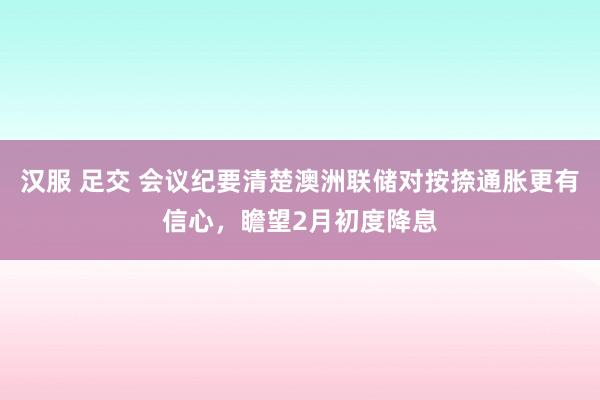 汉服 足交 会议纪要清楚澳洲联储对按捺通胀更有信心，瞻望2月初度降息