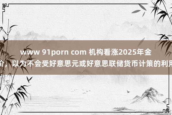 www 91porn com 机构看涨2025年金价，以为不会受好意思元或好意思联储货币计策的利用