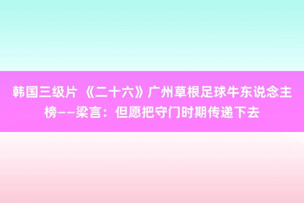 韩国三级片 《二十六》广州草根足球牛东说念主榜——梁言：但愿把守门时期传递下去