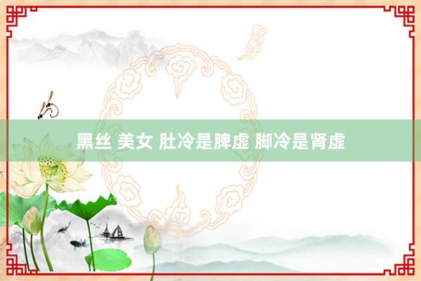 黑丝 美女 肚冷是脾虚 脚冷是肾虚