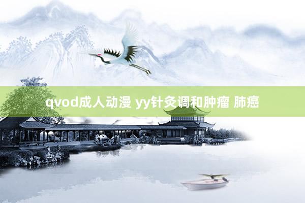 qvod成人动漫 yy针灸调和肿瘤 肺癌