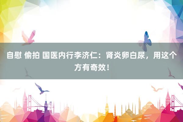 自慰 偷拍 国医内行李济仁：肾炎卵白尿，用这个方有奇效！