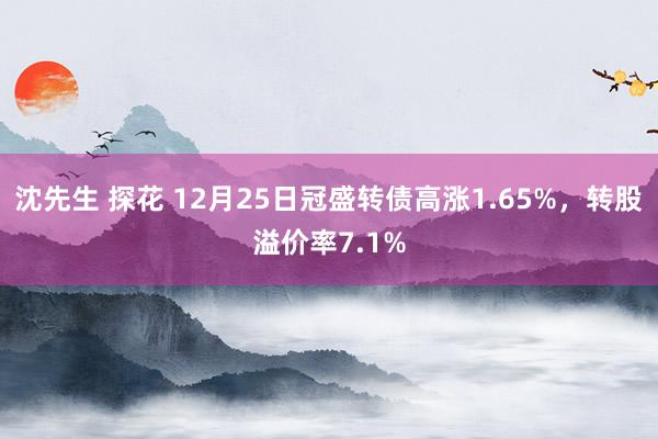 沈先生 探花 12月25日冠盛转债高涨1.65%，转股溢价率7.1%