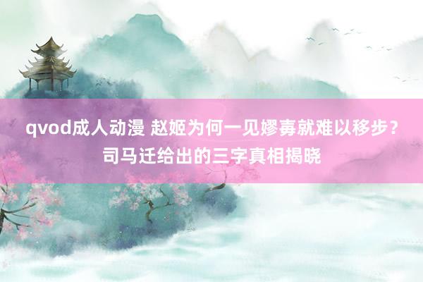 qvod成人动漫 赵姬为何一见嫪毐就难以移步？司马迁给出的三字真相揭晓