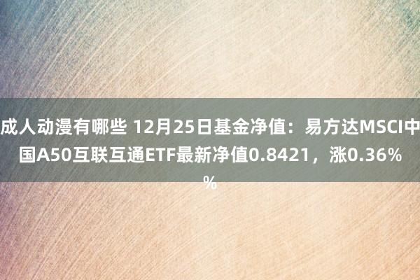 成人动漫有哪些 12月25日基金净值：易方达MSCI中国A50互联互通ETF最新净值0.8421，涨0.36%