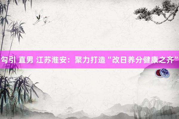 勾引 直男 江苏淮安：聚力打造“改日养分健康之齐”