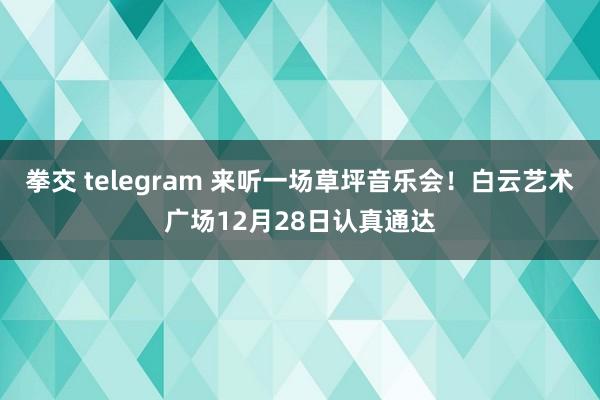 拳交 telegram 来听一场草坪音乐会！白云艺术广场12月28日认真通达