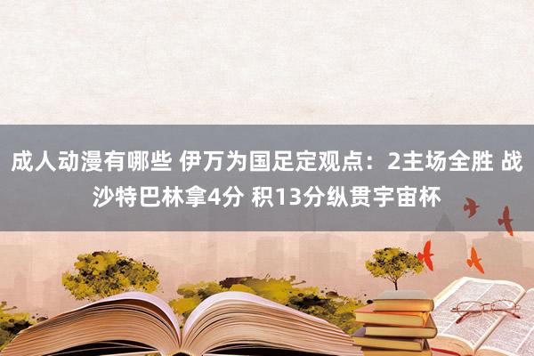 成人动漫有哪些 伊万为国足定观点：2主场全胜 战沙特巴林拿4分 积13分纵贯宇宙杯