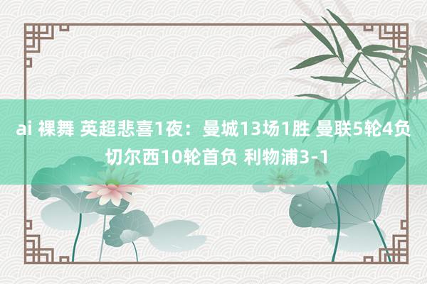 ai 裸舞 英超悲喜1夜：曼城13场1胜 曼联5轮4负 切尔西10轮首负 利物浦3-1