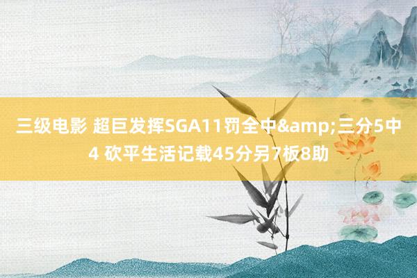 三级电影 超巨发挥SGA11罚全中&三分5中4 砍平生活记载45分另7板8助