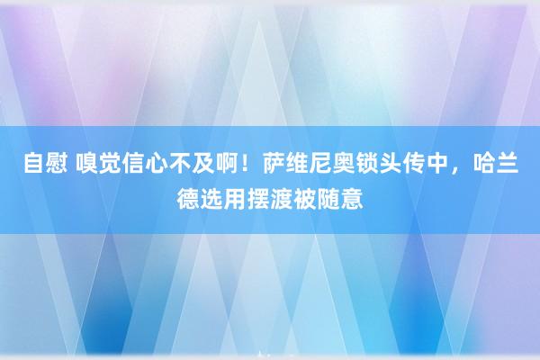 自慰 嗅觉信心不及啊！萨维尼奥锁头传中，哈兰德选用摆渡被随意