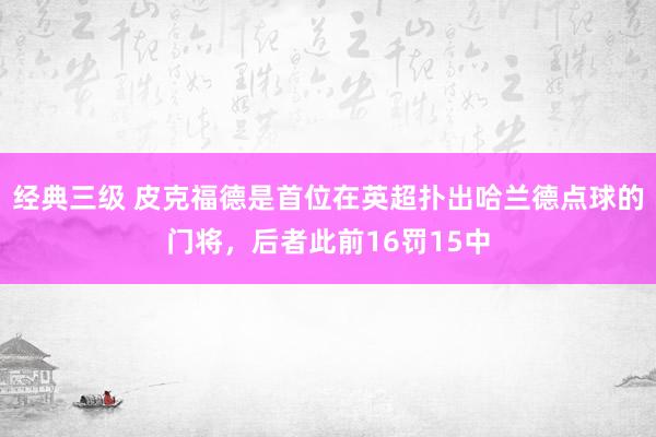 经典三级 皮克福德是首位在英超扑出哈兰德点球的门将，后者此前16罚15中