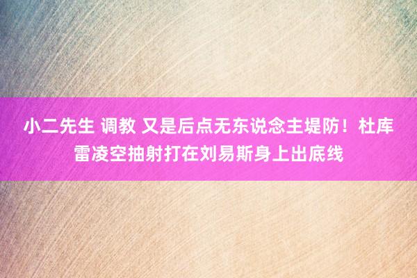 小二先生 调教 又是后点无东说念主堤防！杜库雷凌空抽射打在刘易斯身上出底线