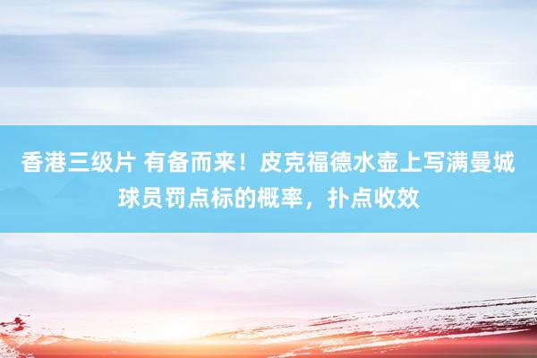 香港三级片 有备而来！皮克福德水壶上写满曼城球员罚点标的概率，扑点收效