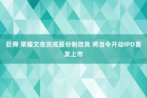 巨臀 荣耀文告完成股份制改良 将当令开动IPO首发上市
