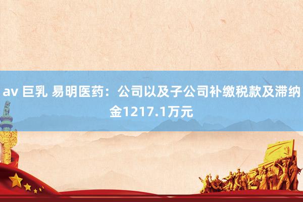 av 巨乳 易明医药：公司以及子公司补缴税款及滞纳金1217.1万元