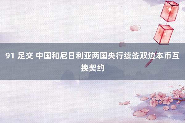 91 足交 中国和尼日利亚两国央行续签双边本币互换契约