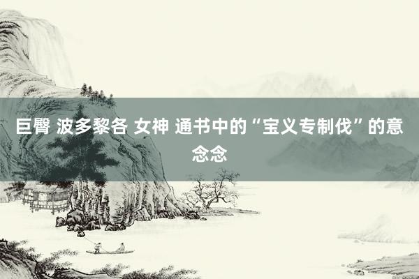 巨臀 波多黎各 女神 通书中的“宝义专制伐”的意念念