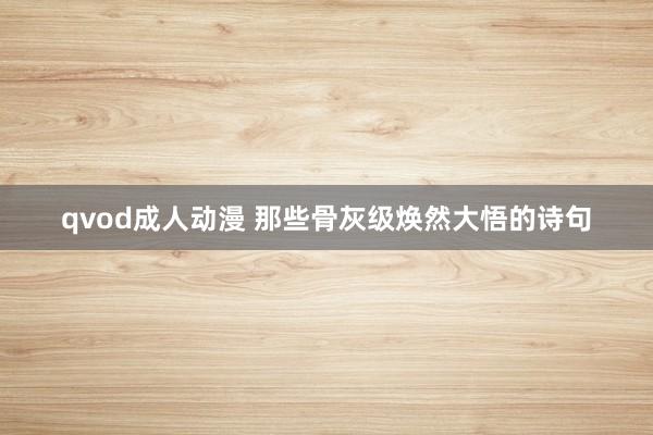 qvod成人动漫 那些骨灰级焕然大悟的诗句