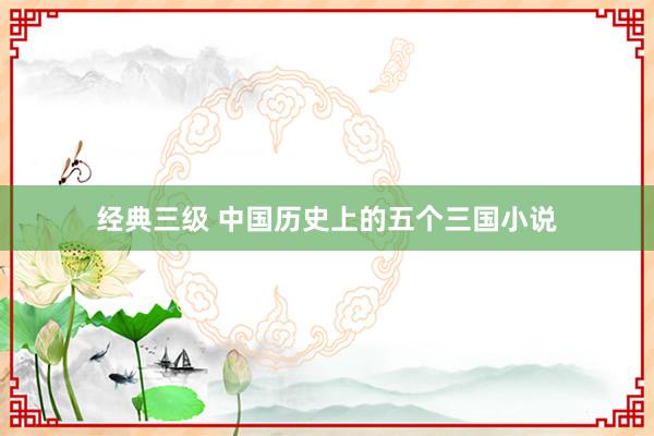 经典三级 中国历史上的五个三国小说