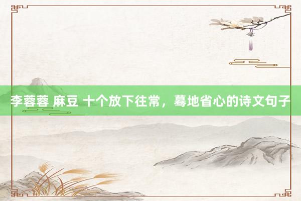 李蓉蓉 麻豆 十个放下往常，蓦地省心的诗文句子