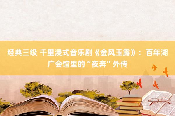 经典三级 千里浸式音乐剧《金风玉露》：百年湖广会馆里的“夜奔”外传