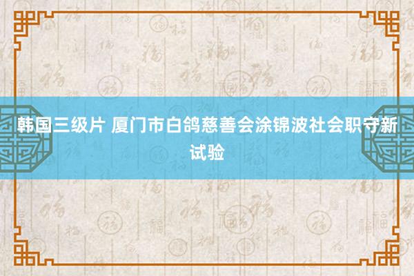 韩国三级片 厦门市白鸽慈善会涂锦波社会职守新试验
