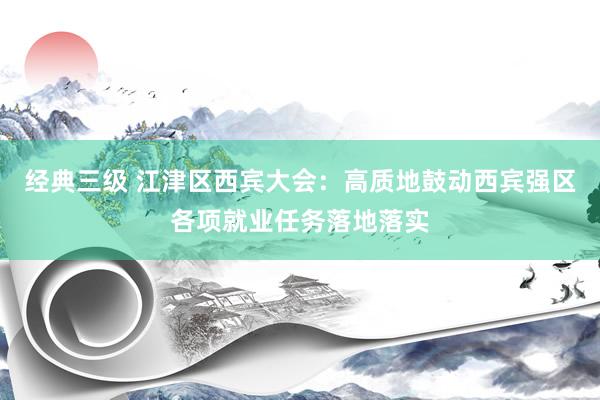 经典三级 江津区西宾大会：高质地鼓动西宾强区各项就业任务落地落实