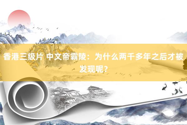 香港三级片 中文帝霸陵：为什么两千多年之后才被发现呢？