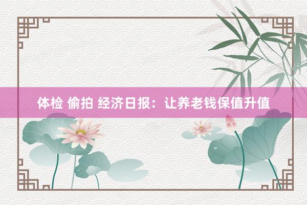 体检 偷拍 经济日报：让养老钱保值升值