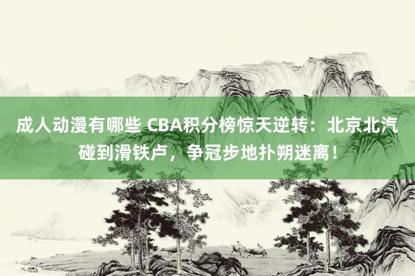 成人动漫有哪些 CBA积分榜惊天逆转：北京北汽碰到滑铁卢，争冠步地扑朔迷离！