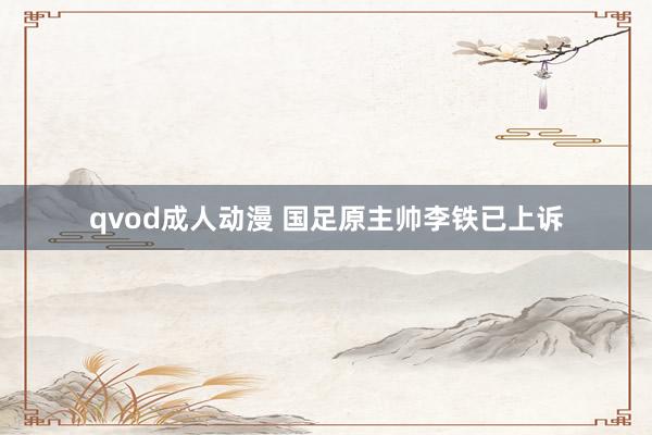 qvod成人动漫 国足原主帅李铁已上诉